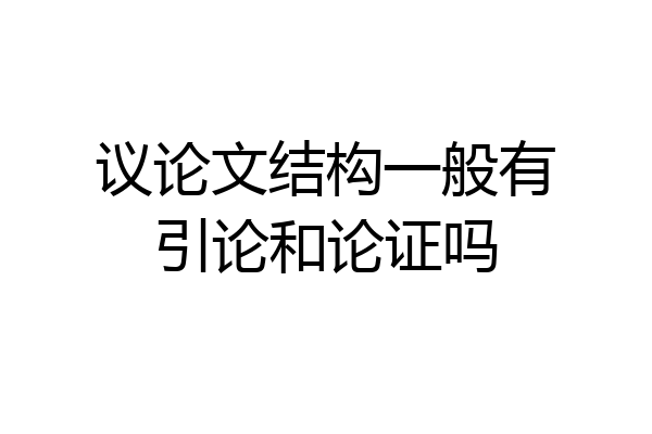 议论文结构一般有引论和论证吗