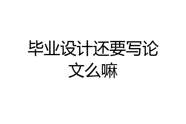 毕业设计还要写论文么嘛