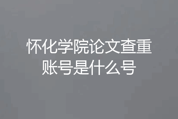 怀化学院论文查重账号是什么号