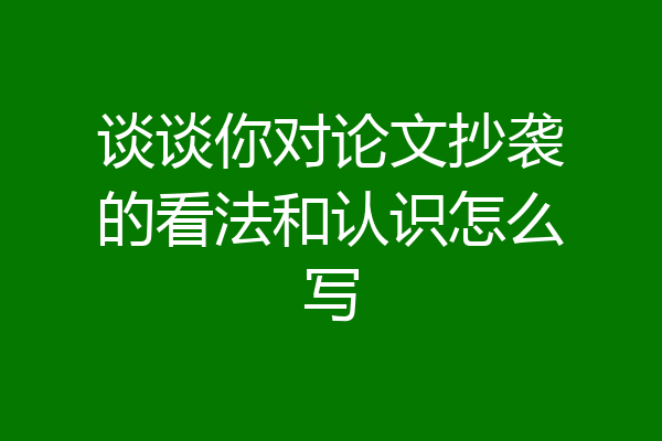 谈谈你对论文抄袭的看法和认识怎么写