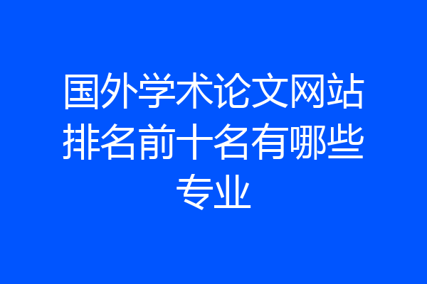 国外学术论文网站排名前十名有哪些专业