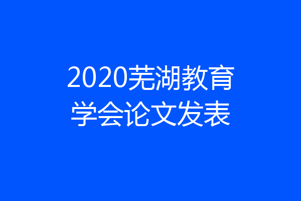 2020芜湖教育学会论文发表