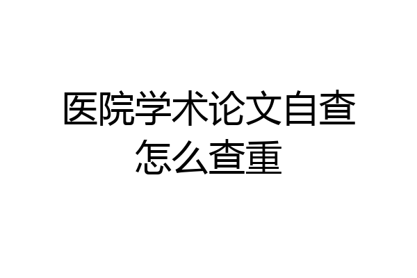 医院学术论文自查怎么查重