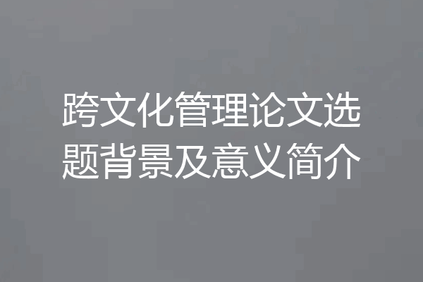 跨文化管理论文选题背景及意义简介