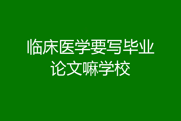 临床医学要写毕业论文嘛学校