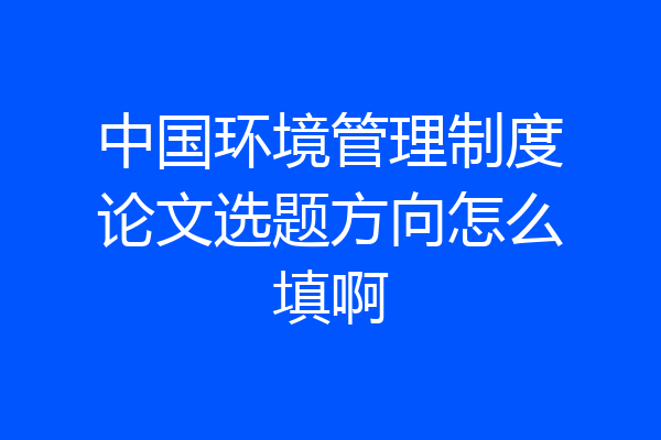 中国环境管理制度论文选题方向怎么填啊