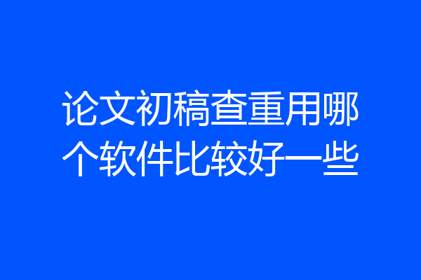 论文初稿查重用哪个软件比较好一些