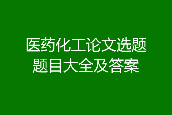 医药化工论文选题题目大全及答案