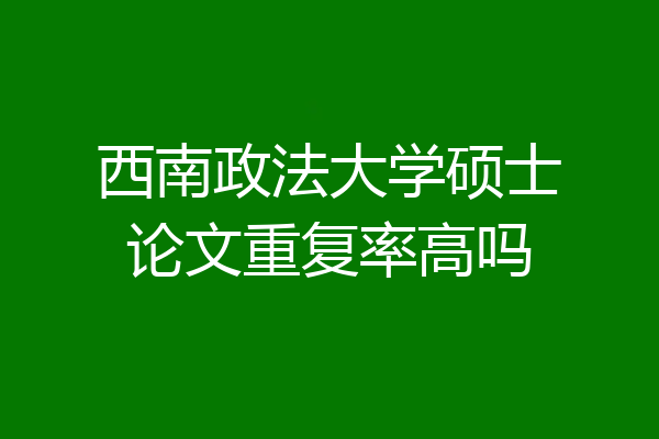 西南政法大学硕士论文重复率高吗