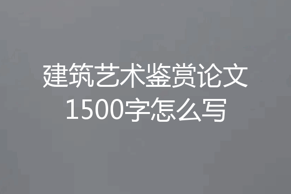 建筑艺术鉴赏论文1500字怎么写