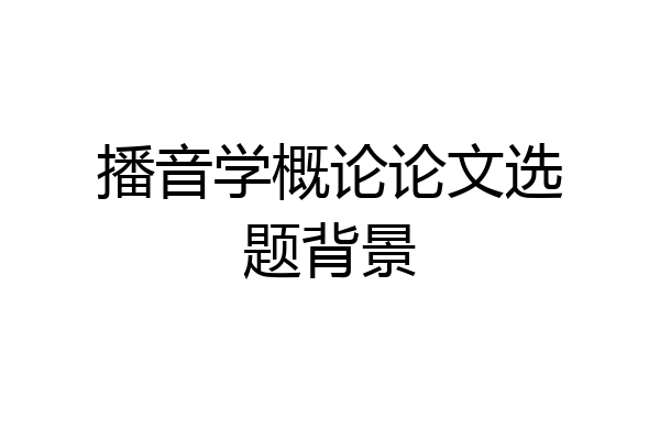 播音学概论论文选题背景