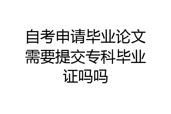 自考申请毕业论文需要提交专科毕业证吗吗