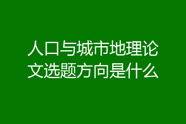 人口与城市地理论文选题方向是什么