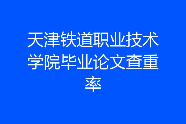 天津铁道职业技术学院毕业论文查重率