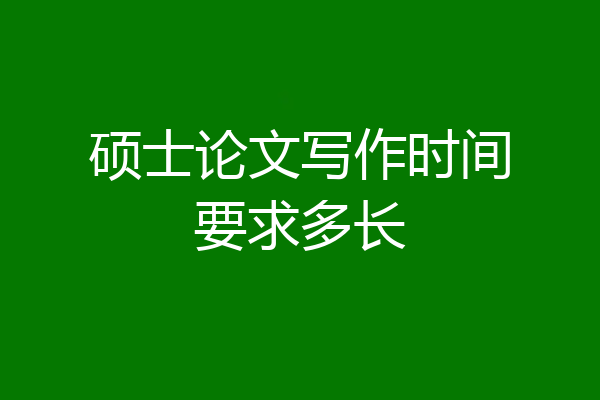 硕士论文写作时间要求多长