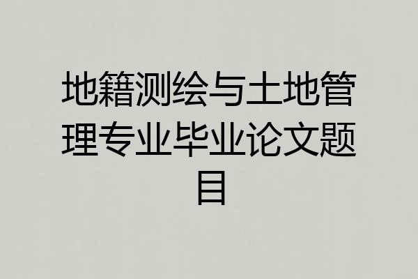 地籍测绘与土地管理专业毕业论文题目