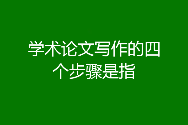 学术论文写作的四个步骤是指