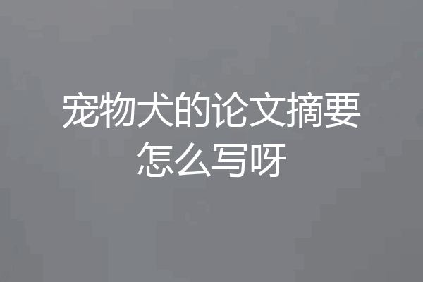 宠物犬的论文摘要怎么写呀