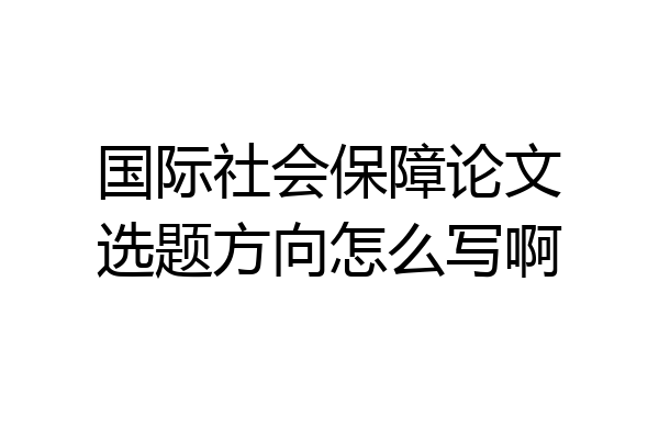 国际社会保障论文选题方向怎么写啊