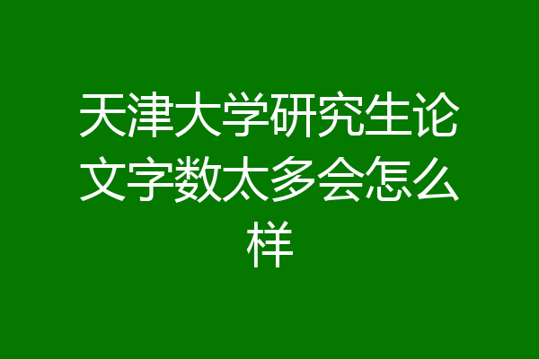 天津大学研究生论文字数太多会怎么样