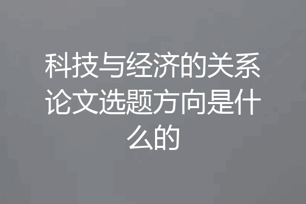 科技与经济的关系论文选题方向是什么的