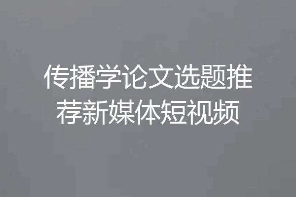 传播学论文选题推荐新媒体短视频