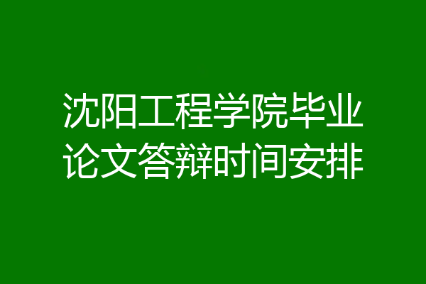 沈阳工程学院毕业论文答辩时间安排