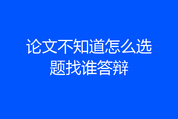 论文不知道怎么选题找谁答辩