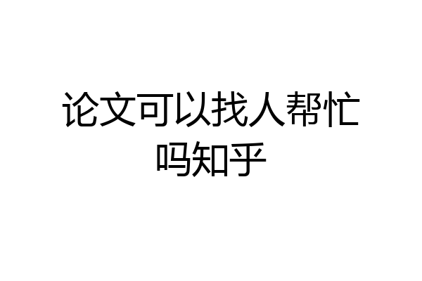 论文可以找人帮忙吗知乎