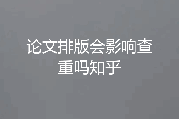 论文排版会影响查重吗知乎