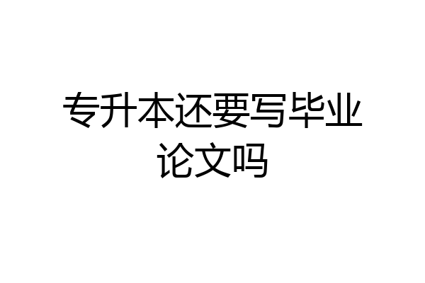 专升本还要写毕业论文吗
