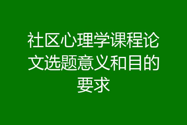 社区心理学课程论文选题意义和目的要求