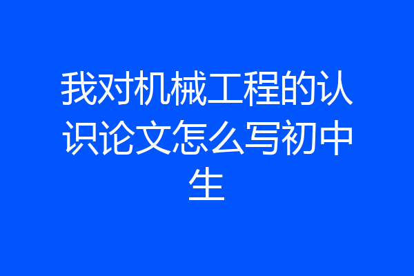 我对机械工程的认识论文怎么写初中生