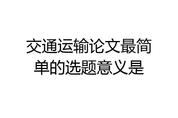 交通运输论文最简单的选题意义是