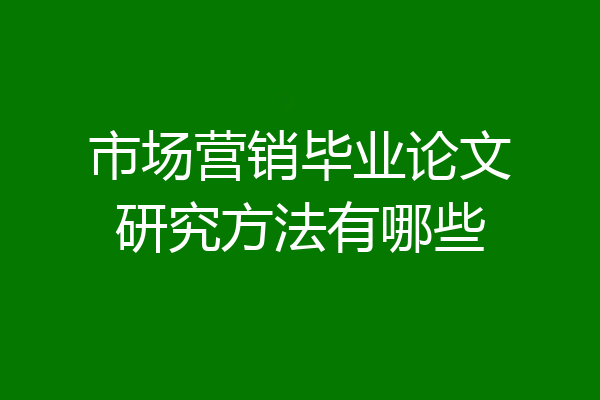 市场营销毕业论文研究方法有哪些