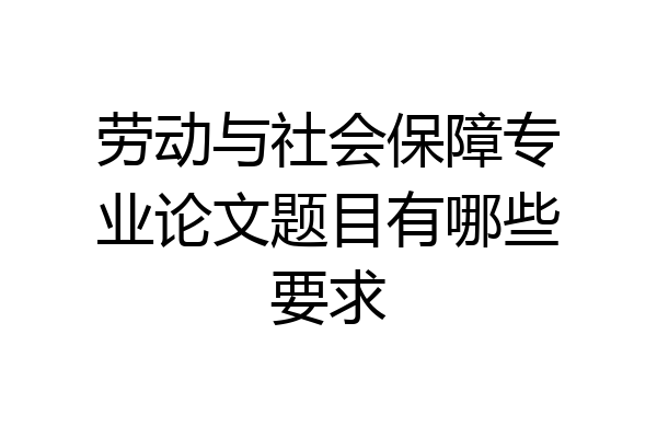 劳动与社会保障专业论文题目有哪些要求