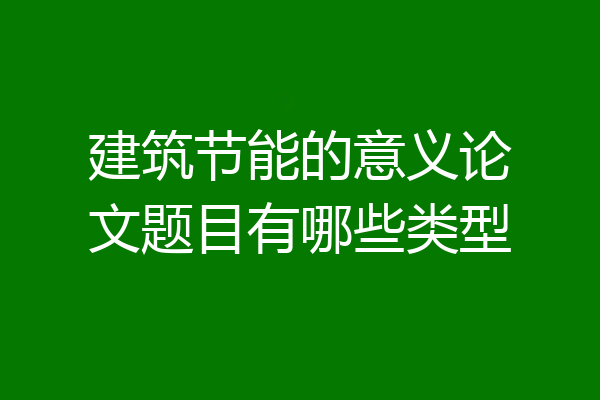 建筑节能的意义论文题目有哪些类型