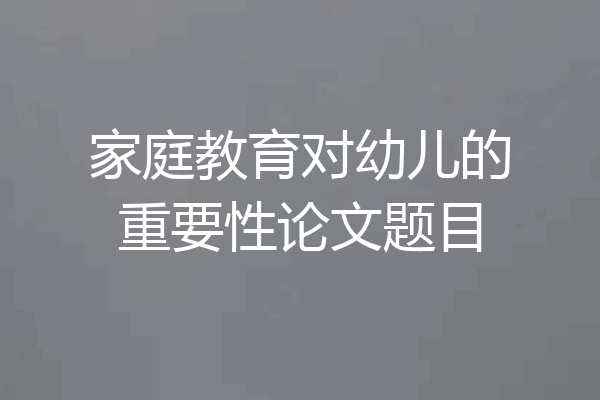 家庭教育对幼儿的重要性论文题目