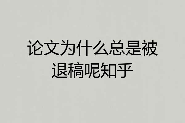 论文为什么总是被退稿呢知乎