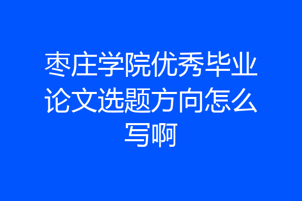 枣庄学院优秀毕业论文选题方向怎么写啊