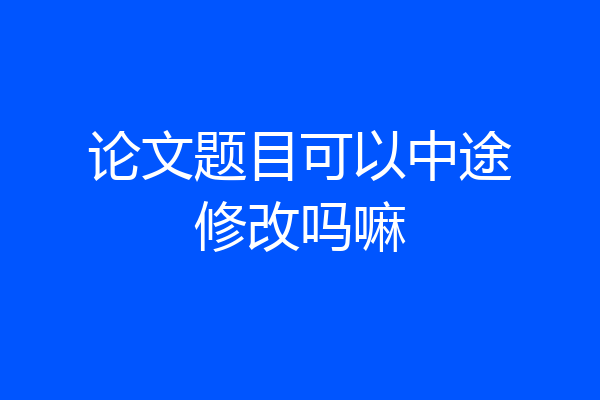 论文题目可以中途修改吗嘛