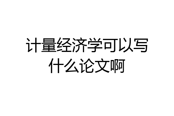 计量经济学可以写什么论文啊