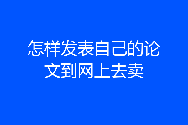 怎样发表自己的论文到网上去卖