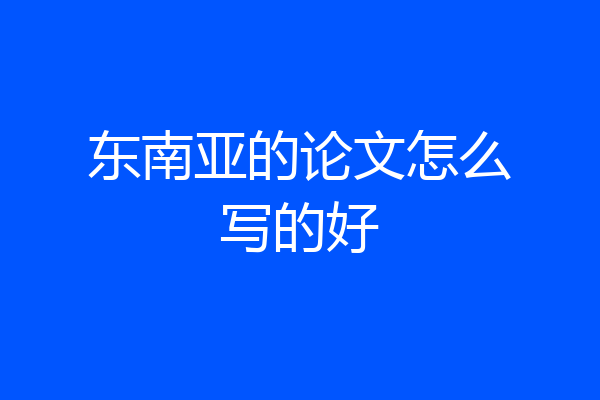东南亚的论文怎么写的好