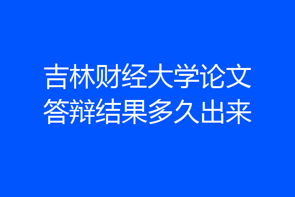 吉林财经大学论文答辩结果多久出来