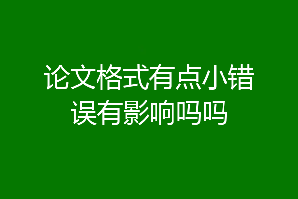 论文格式有点小错误有影响吗吗