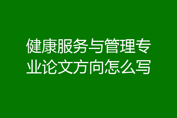 健康服务与管理专业论文方向怎么写