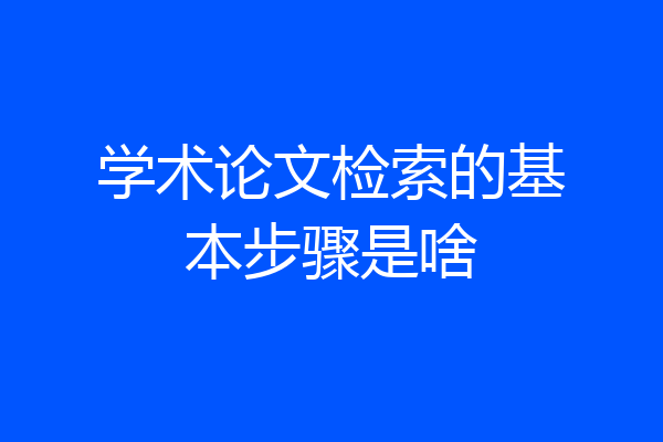 学术论文检索的基本步骤是啥