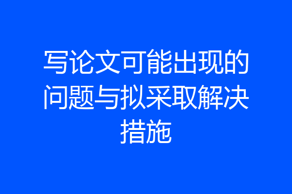 写论文可能出现的问题与拟采取解决措施