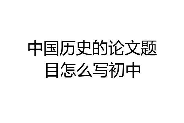 中国历史的论文题目怎么写初中